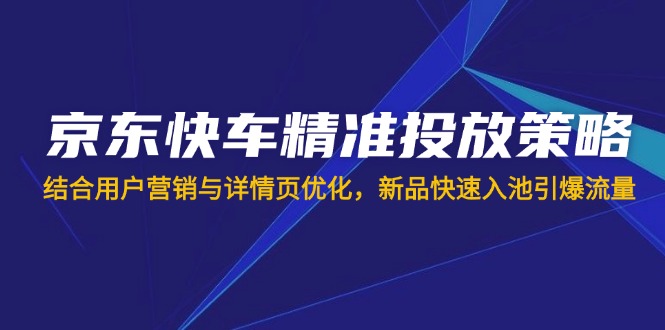(14185期)京东快车精准投放策略,结合用户营销与详情页优化,新品快速入池引爆流量-极客副业站