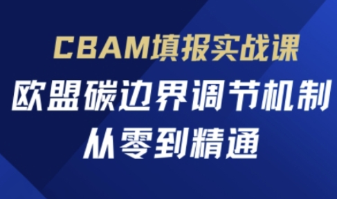 CBAM填报实战课,欧盟碳边界调节机制,从零到精通-极客副业站