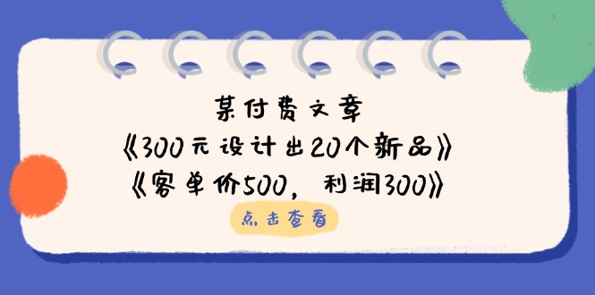 (14209期)某付费文章:《300元设计出20个新品》+《客单价500,利润300》-极客副业站