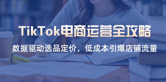 (14343期)TikTok电商运营全攻略,数据驱动选品定价,低成本引爆店铺流量-极客副业站