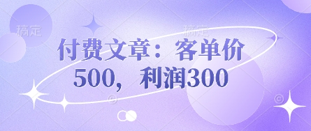 付费文章:客单价500,利润300-极客副业站