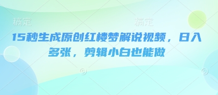15秒生成原创红楼梦解说视频，日入多张，剪辑小白也能做-极客副业站