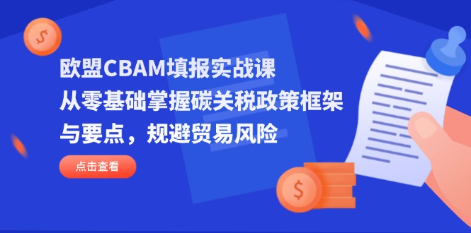 (14342期)欧盟CBAM填报实战课,从零基础掌握碳关税政策框架与要点,规避贸易风险-极客副业站