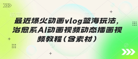 最近爆火动画vlog蓝海玩法,治愈系AI动画视频动态插画视频教程(含素材)-极客副业站