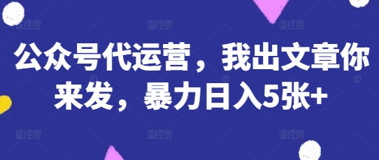 公众号代运营,我出文章你来发,暴力日入5张+【揭秘】-极客副业站