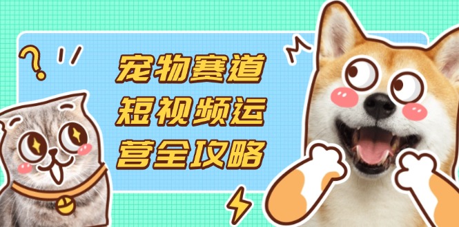 (14345期)宠物赛道短视频运营全攻略,选品拍摄剪辑实操,实现流量到收益转化-极客副业站