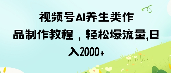 视频号ai养生类作品制作教程,轻松爆流量,日入数张-极客副业站