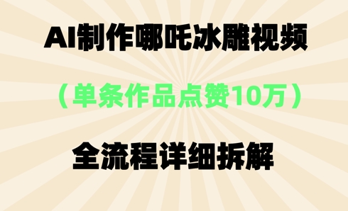 AI哪吒冰雕视频,单条视频点赞10W+,全流程详细拆解-极客副业站