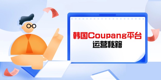 (14214期)韩国Coupang平台运营秘籍,酷胖卖家必修课,助力卖家提升平台竞争力-极客副业站