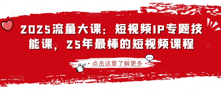 2025流量大课：短视频IP专题技能课，25年最棒的短视频课程-极客副业站
