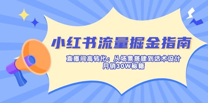 (14174期)小红书流量掘金指南:直播间高转化:从场景搭建到话术设计,月销30W秘籍-极客副业站