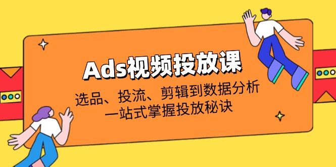 (14258期)Ads视频投放课全解析:选品、投流、剪辑到数据分析,一站式掌握投放秘诀-极客副业站