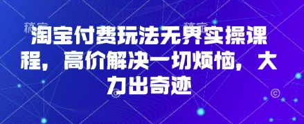 淘宝付费玩法无界实操课程,高价解决一切烦恼,大力出奇迹-极客副业站