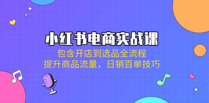 （14165期）小红书电商实战课：包含开店到选品全流程，提升商品流量，日销百单技巧-极客副业站