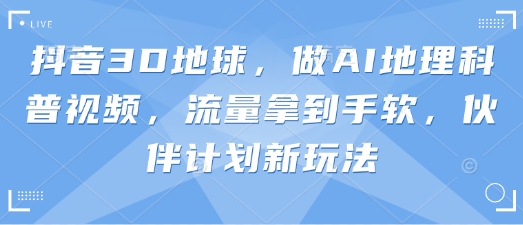 抖音3D地球,做AI地理科普视频,流量拿到手软,伙伴计划新玩法-极客副业站