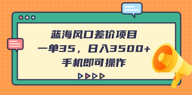 （14164期）蓝海风口差价项目，一单35，日入3500+，手机即可操作-极客副业站