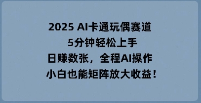 2025 AI卡通玩偶赛道,5分钟轻松上手,日入数张,全程AI操作,小白也能矩阵放大收益-极客副业站