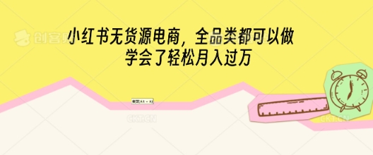 小红书无货源电商，全品类都可以做，学会了轻松月入过W-极客副业站