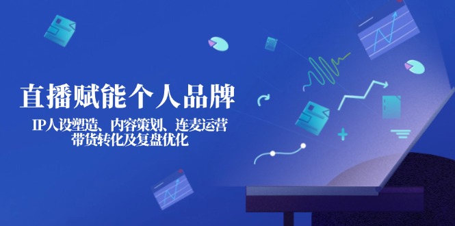 (14158期)直播赋能个人品牌:IP人设塑造、内容策划、连麦运营、带货转化及复盘优化-极客副业站