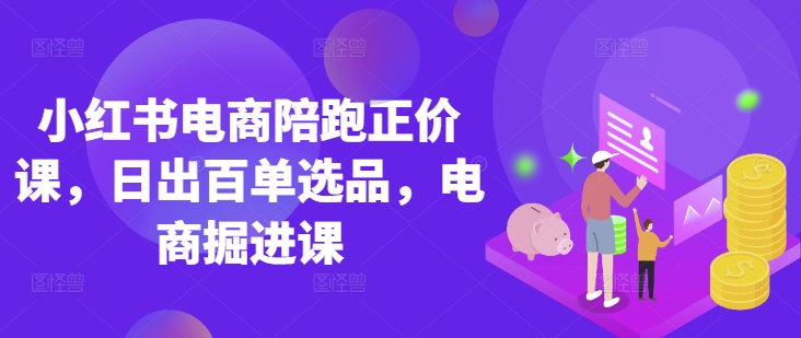 小红书电商陪跑正价课,小红书官方认证电商讲师教学,日出百单选品,电商掘进课-极客副业站