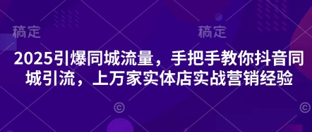 2025引爆同城流量,手把手教你抖音同城引流,上万家实体店实战营销经验-极客副业站