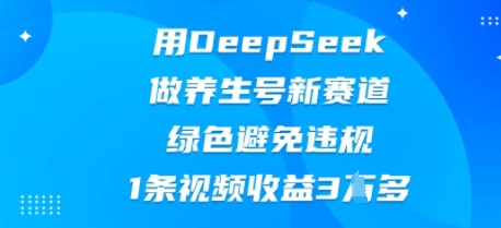 用DeepSeek做养生号新赛道,绿色避免违规,1条视频收益3W多-极客副业站
