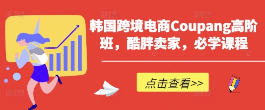 韩国跨境电商Coupang高阶班，酷胖卖家，必学课程-极客副业站