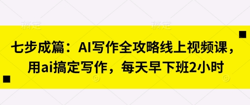 七步成篇:AI写作全攻略线上视频课,用ai搞定写作,每天早下班2小时-极客副业站