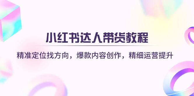 （14142期）小红书达人带货教程：精准定位找方向，爆款内容创作，精细运营提升-极客副业站