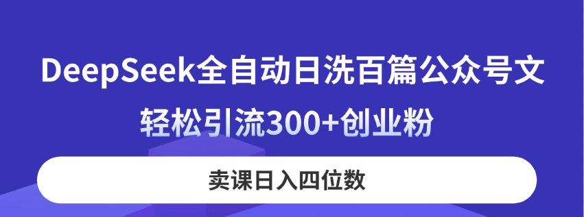 （14326期）DeepSeek全自动日洗百篇公众号文，轻松引流300+创业粉，卖课日入四位数！-极客副业站