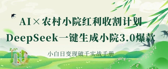 AI+农村小院红利收割：DeepSeek一键生成小院3.0爆款，小白日变现破千实战手册-极客副业站