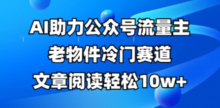 公众号流量主老物件冷门赛道,AI助力,文章阅读轻松10w+,全流程详细教程-极客副业站