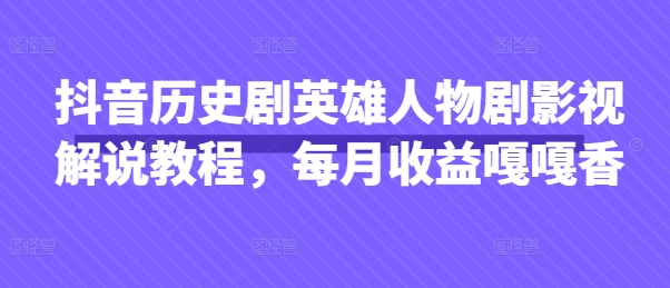 抖音历史剧英雄人物剧影视解说教程,每月收益嘎嘎香-极客副业站